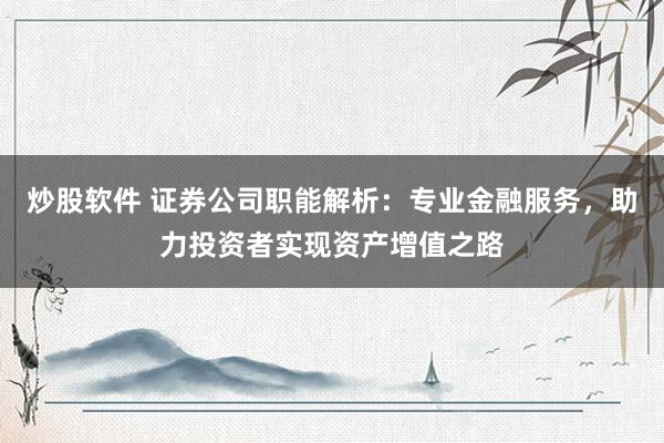 炒股软件 证券公司职能解析：专业金融服务，助力投资者实现资产增值之路