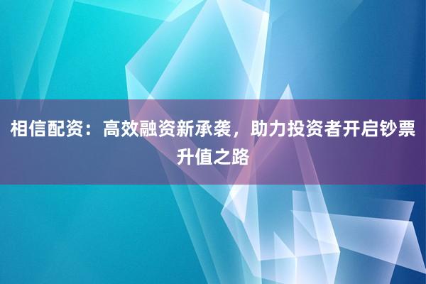 相信配资：高效融资新承袭，助力投资者开启钞票升值之路