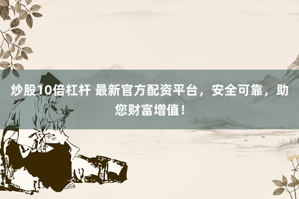 炒股10倍杠杆 最新官方配资平台，安全可靠，助您财富增值！