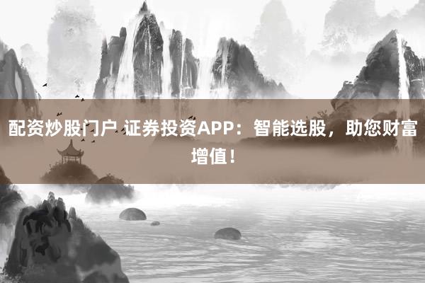 配资炒股门户 证券投资APP：智能选股，助您财富增值！