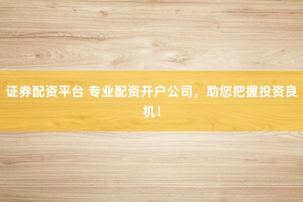 证券配资平台 专业配资开户公司，助您把握投资良机！