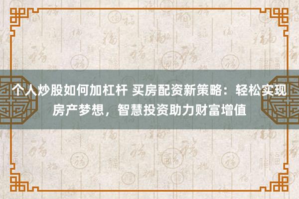 个人炒股如何加杠杆 买房配资新策略：轻松实现房产梦想，智慧投资助力财富增值