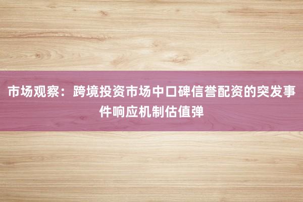 市场观察：跨境投资市场中口碑信誉配资的突发事件响应机制估值弹
