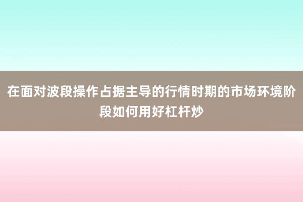 在面对波段操作占据主导的行情时期的市场环境阶段如何用好杠杆炒