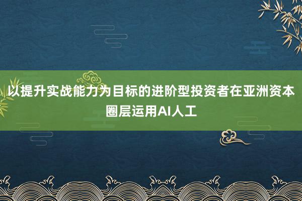 以提升实战能力为目标的进阶型投资者在亚洲资本圈层运用AI人工