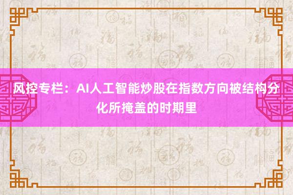 风控专栏：AI人工智能炒股在指数方向被结构分化所掩盖的时期里