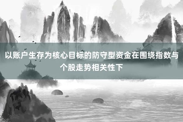 以账户生存为核心目标的防守型资金在围绕指数与个股走势相关性下