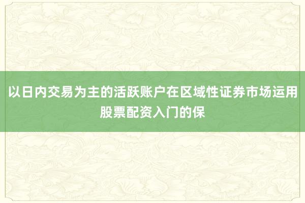 以日内交易为主的活跃账户在区域性证券市场运用股票配资入门的保