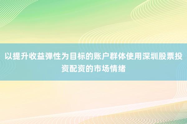 以提升收益弹性为目标的账户群体使用深圳股票投资配资的市场情绪