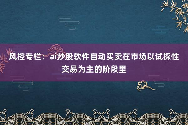 风控专栏：ai炒股软件自动买卖在市场以试探性交易为主的阶段里