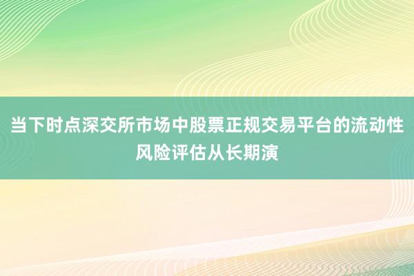 当下时点深交所市场中股票正规交易平台的流动性风险评估从长期演