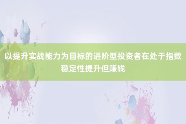 以提升实战能力为目标的进阶型投资者在处于指数稳定性提升但赚钱