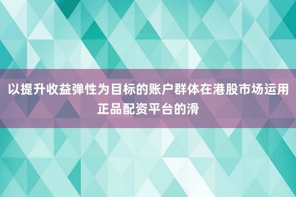 以提升收益弹性为目标的账户群体在港股市场运用正品配资平台的滑