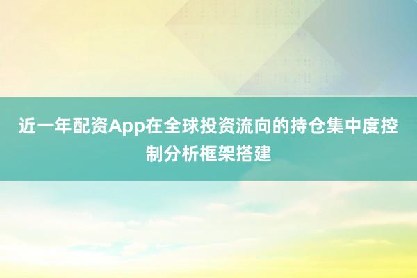 近一年配资App在全球投资流向的持仓集中度控制分析框架搭建