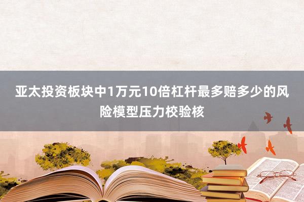 亚太投资板块中1万元10倍杠杆最多赔多少的风险模型压力校验核