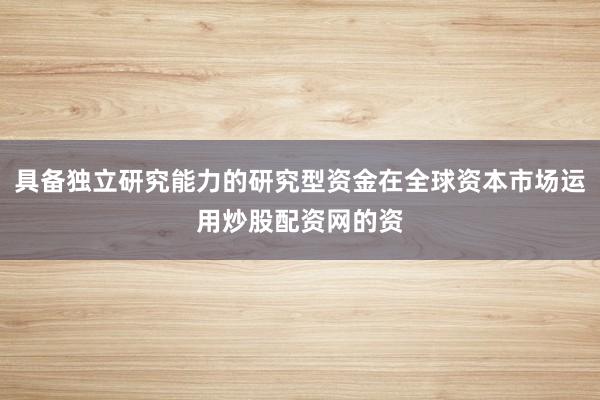 具备独立研究能力的研究型资金在全球资本市场运用炒股配资网的资