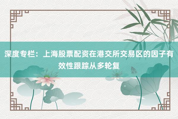 深度专栏：上海股票配资在港交所交易区的因子有效性跟踪从多轮复