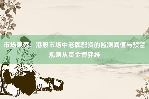 市场观察：港股市场中老牌配资的监测阈值与预警规则从资金博弈维