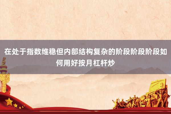在处于指数维稳但内部结构复杂的阶段阶段阶段如何用好按月杠杆炒