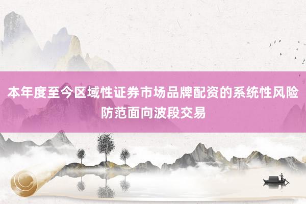 本年度至今区域性证券市场品牌配资的系统性风险防范面向波段交易