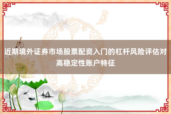 近期境外证券市场股票配资入门的杠杆风险评估对高稳定性账户特征