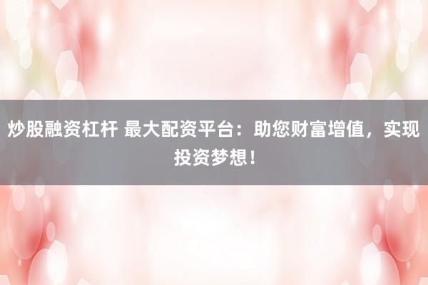 炒股融资杠杆 最大配资平台：助您财富增值，实现投资梦想！
