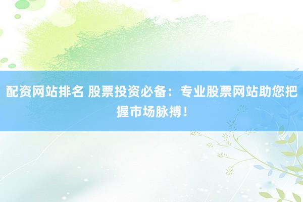 配资网站排名 股票投资必备：专业股票网站助您把握市场脉搏！