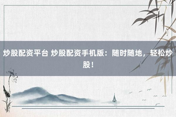 炒股配资平台 炒股配资手机版：随时随地，轻松炒股！