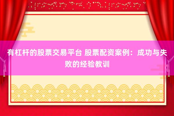 有杠杆的股票交易平台 股票配资案例：成功与失败的经验教训
