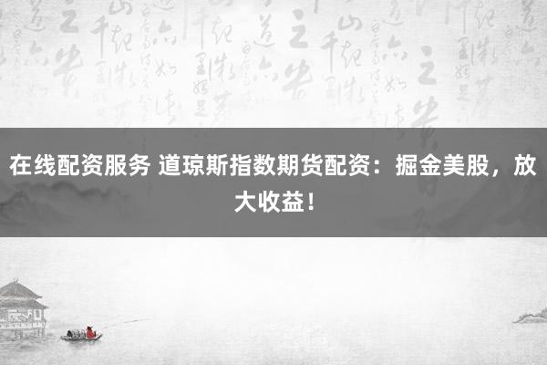在线配资服务 道琼斯指数期货配资：掘金美股，放大收益！