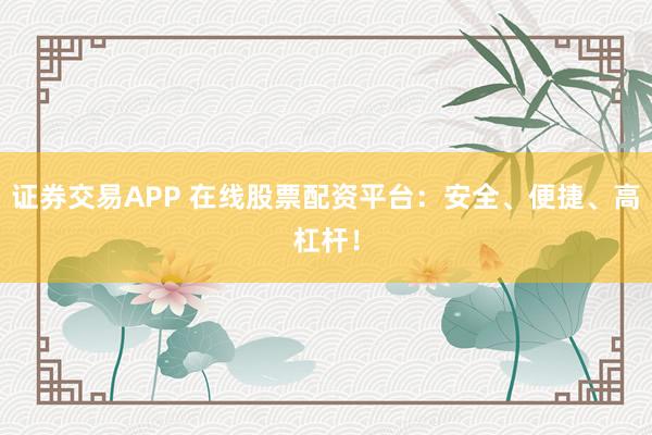 证券交易APP 在线股票配资平台:安全、便捷、高杠杆!