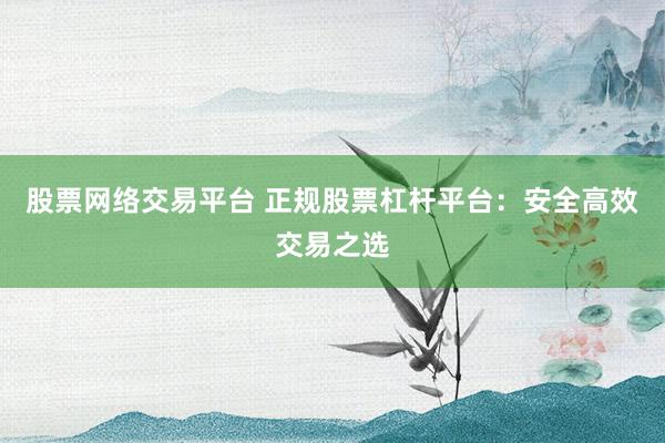 股票网络交易平台 正规股票杠杆平台：安全高效交易之选