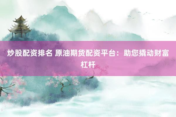 炒股配资排名 原油期货配资平台：助您撬动财富杠杆