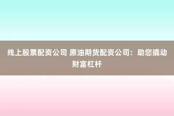 线上股票配资公司 原油期货配资公司：助您撬动财富杠杆