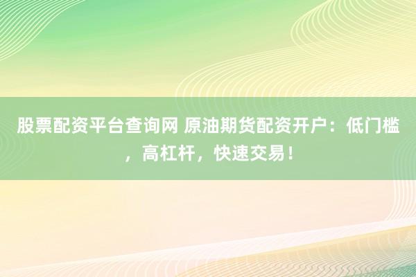 股票配资平台查询网 原油期货配资开户：低门槛，高杠杆，快速交易！