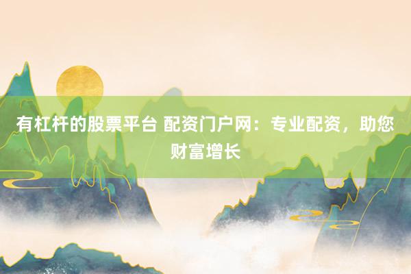 有杠杆的股票平台 配资门户网：专业配资，助您财富增长