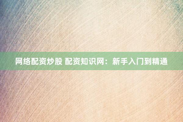 网络配资炒股 配资知识网：新手入门到精通