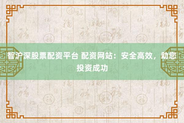 智沪深股票配资平台 配资网站：安全高效，助您投资成功