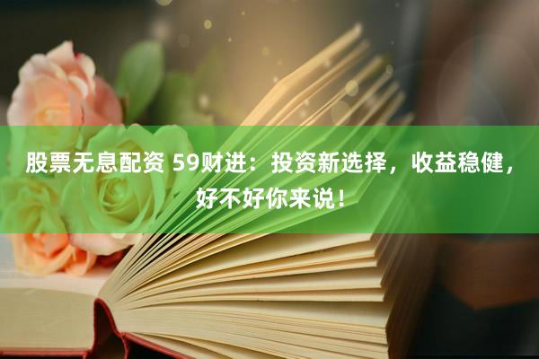 股票无息配资 59财进：投资新选择，收益稳健，好不好你来说！