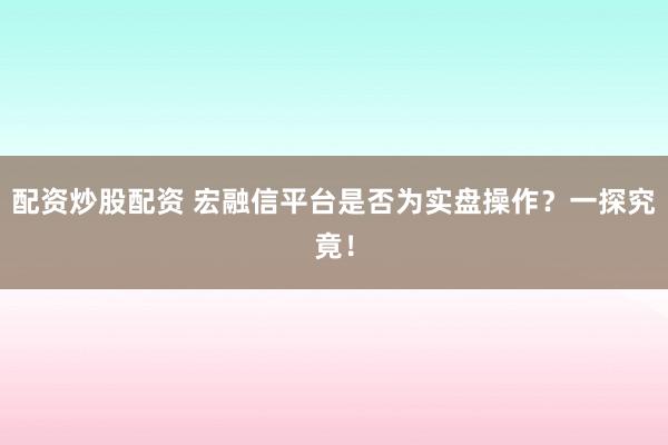 配资炒股配资 宏融信平台是否为实盘操作？一探究竟！