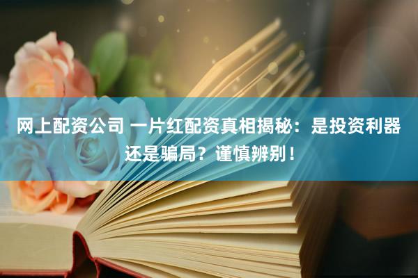 网上配资公司 一片红配资真相揭秘：是投资利器还是骗局？谨慎辨别！