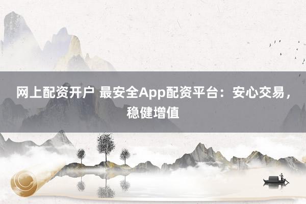 网上配资开户 最安全App配资平台：安心交易，稳健增值