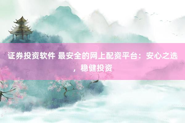 证券投资软件 最安全的网上配资平台：安心之选，稳健投资