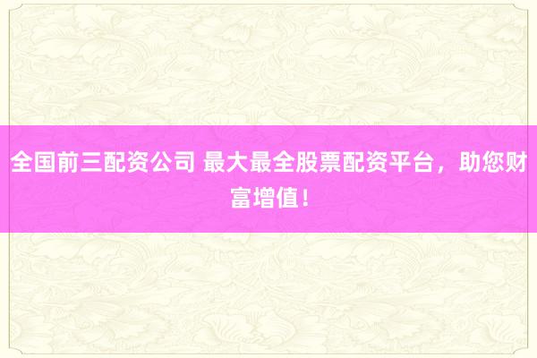 全国前三配资公司 最大最全股票配资平台，助您财富增值！