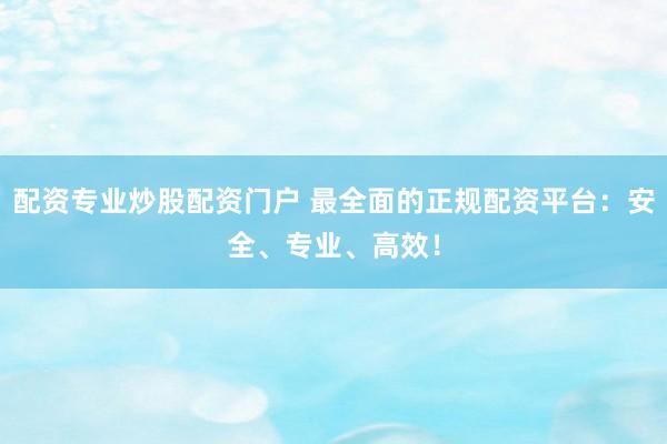 配资专业炒股配资门户 最全面的正规配资平台：安全、专业、高效！