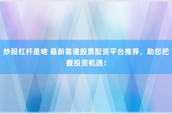 炒股杠杆是啥 最新靠谱股票配资平台推荐，助您把握投资机遇！