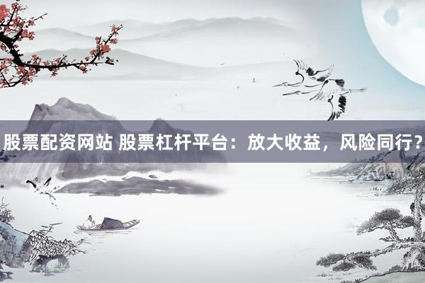 股票配资网站 股票杠杆平台：放大收益，风险同行？