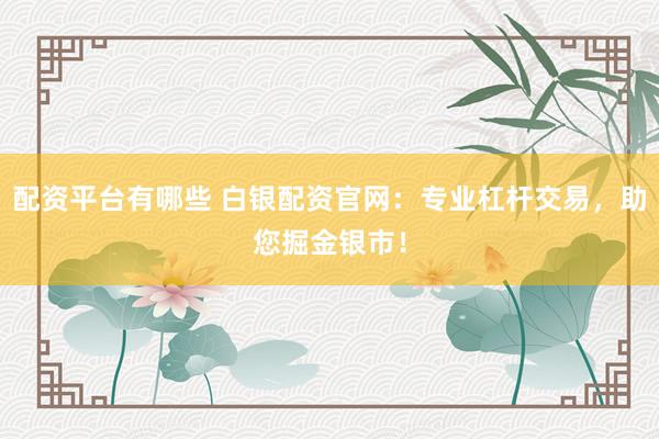配资平台有哪些 白银配资官网：专业杠杆交易，助您掘金银市！