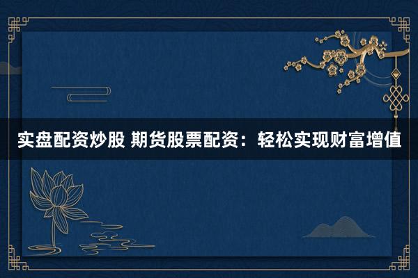实盘配资炒股 期货股票配资：轻松实现财富增值