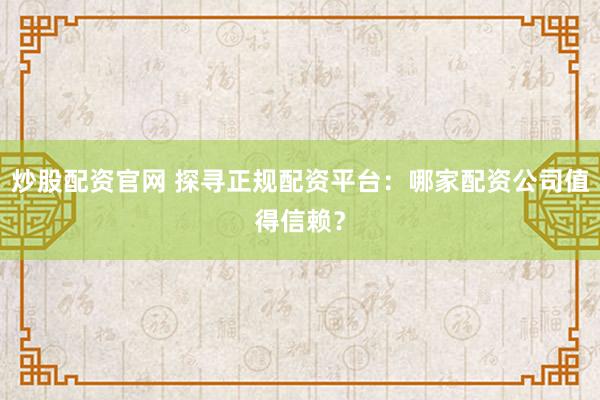 炒股配资官网 探寻正规配资平台：哪家配资公司值得信赖？